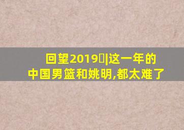 回望2019⑭|这一年的中国男篮和姚明,都太难了